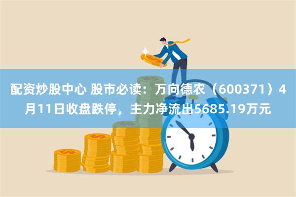 配资炒股中心 股市必读：万向德农（600371）4月11日收盘跌停，主力净流出5685.19万元