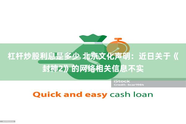 杠杆炒股利息是多少 北京文化声明：近日关于《封神2》的网络相关信息不实