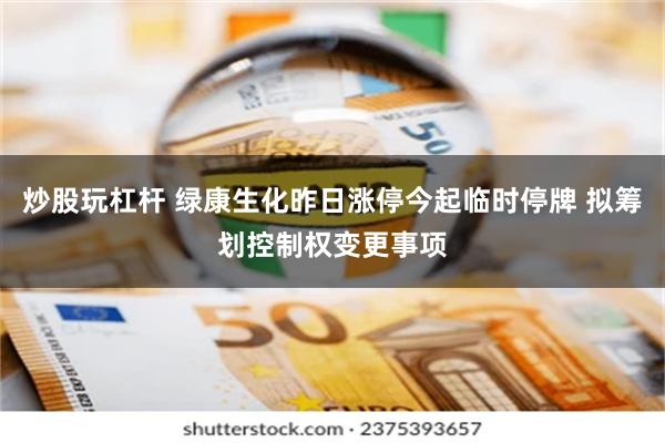 炒股玩杠杆 绿康生化昨日涨停今起临时停牌 拟筹划控制权变更事项