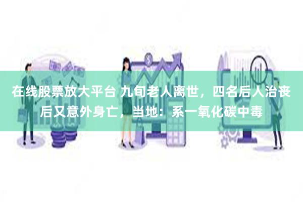 在线股票放大平台 九旬老人离世，四名后人治丧后又意外身亡，当地：系一氧化碳中毒