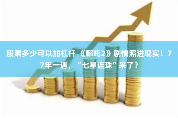 股票多少可以加杠杆 《哪吒2》剧情照进现实！77年一遇，“七星连珠”来了？