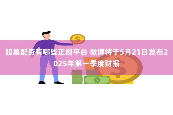 股票配资有哪些正规平台 微博将于5月21日发布2025年第一季度财报