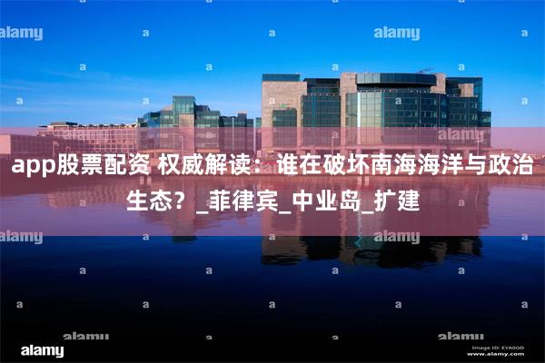 app股票配资 权威解读：谁在破坏南海海洋与政治生态？_菲律宾_中业岛_扩建