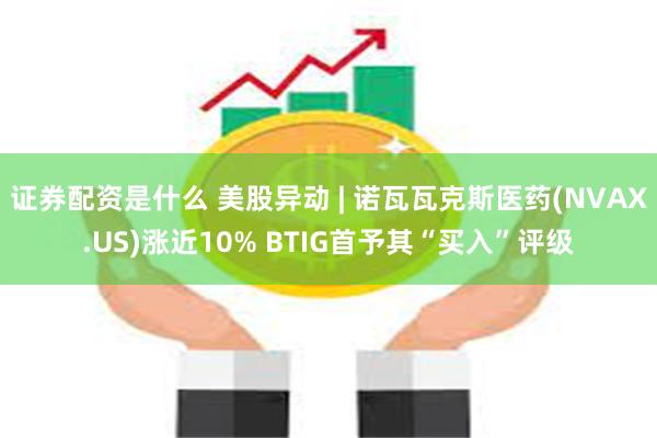 证券配资是什么 美股异动 | 诺瓦瓦克斯医药(NVAX.US)涨近10% BTIG首予其“买入”评级
