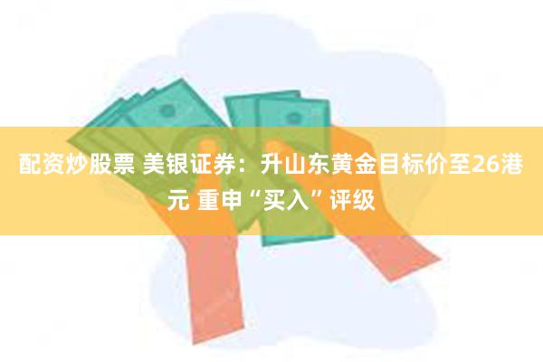 配资炒股票 美银证券：升山东黄金目标价至26港元 重申“买入”评级