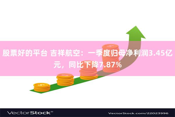 股票好的平台 吉祥航空：一季度归母净利润3.45亿元，同比下降7.87%