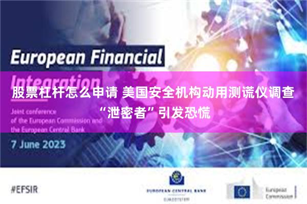 股票杠杆怎么申请 美国安全机构动用测谎仪调查“泄密者”引发恐慌