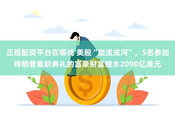 正规配资平台在哪找 美股“血流成河”，5名参加特朗普就职典礼的富豪财富缩水2090亿美元