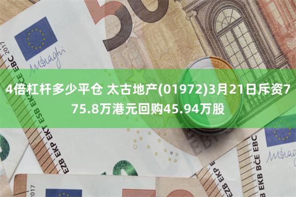 4倍杠杆多少平仓 太古地产(01972)3月21日斥资775.8万港元回购45.94万股