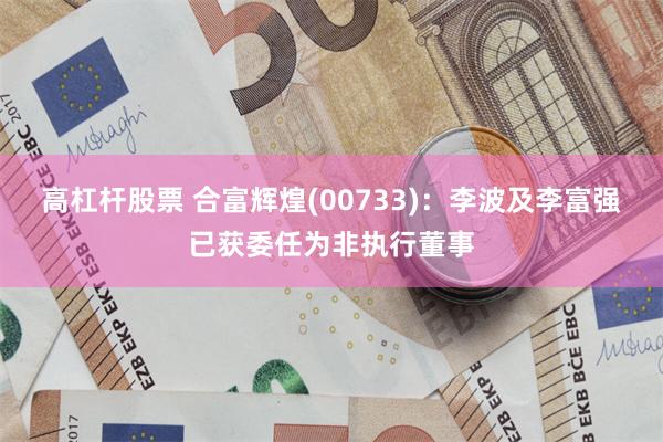 高杠杆股票 合富辉煌(00733)：李波及李富强已获委任为非执行董事