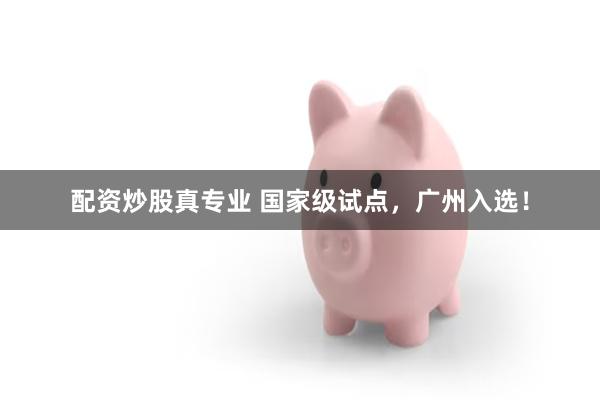 配资炒股真专业 国家级试点，广州入选！
