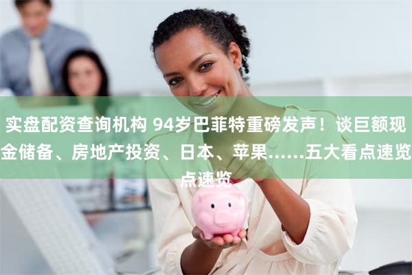 实盘配资查询机构 94岁巴菲特重磅发声！谈巨额现金储备、房地产投资、日本、苹果......五大看点速览