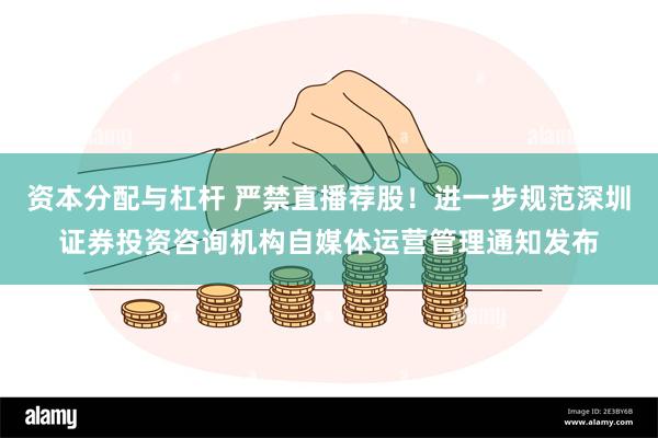 资本分配与杠杆 严禁直播荐股！进一步规范深圳证券投资咨询机构自媒体运营管理通知发布