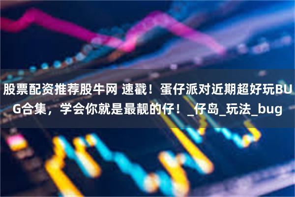 股票配资推荐股牛网 速戳！蛋仔派对近期超好玩BUG合集，学会你就是最靓的仔！_仔岛_玩法_bug
