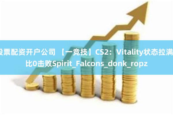 股票配资开户公司 【一竞技】CS2：Vitality状态拉满2比0击败Spirit_Falcons_donk_ropz