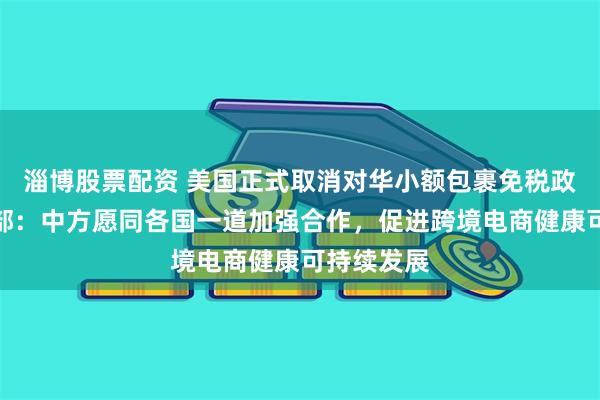 淄博股票配资 美国正式取消对华小额包裹免税政策！商务部：中方愿同各国一道加强合作，促进跨境电商健康可持续发展