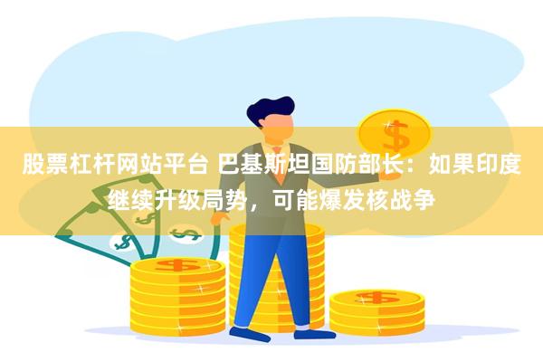 股票杠杆网站平台 巴基斯坦国防部长：如果印度继续升级局势，可能爆发核战争