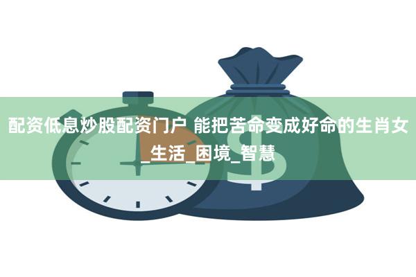 配资低息炒股配资门户 能把苦命变成好命的生肖女_生活_困境_智慧