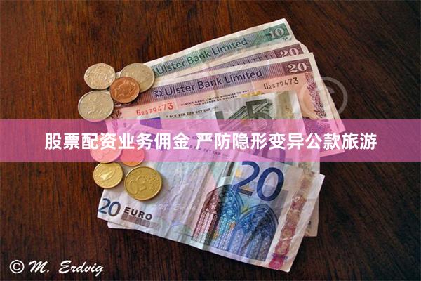 股票配资业务佣金 严防隐形变异公款旅游