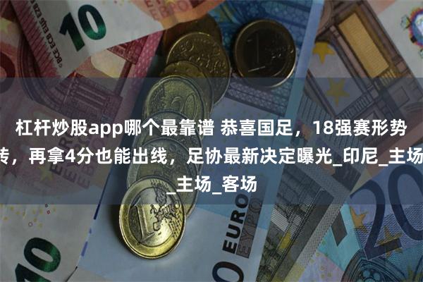 杠杆炒股app哪个最靠谱 恭喜国足，18强赛形势迎反转，再拿4分也能出线，足协最新决定曝光_印尼_主场_客场