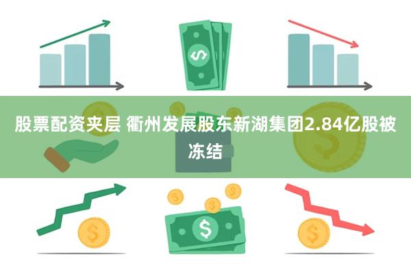 股票配资夹层 衢州发展股东新湖集团2.84亿股被冻结
