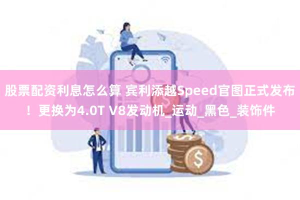 股票配资利息怎么算 宾利添越Speed官图正式发布！更换为4.0T V8发动机_运动_黑色_装饰件