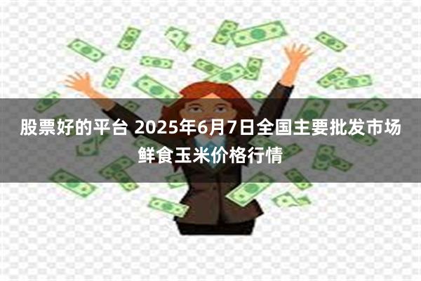股票好的平台 2025年6月7日全国主要批发市场鲜食玉米价格行情