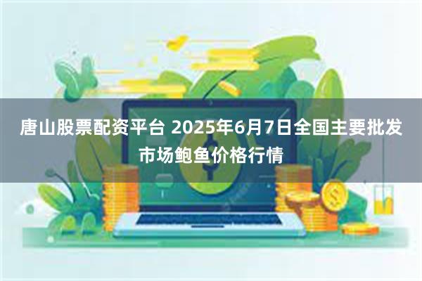 唐山股票配资平台 2025年6月7日全国主要批发市场鲍鱼价格行情