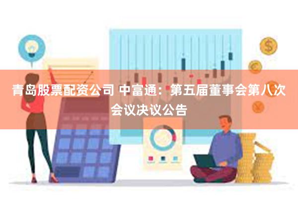 青岛股票配资公司 中富通：第五届董事会第八次会议决议公告