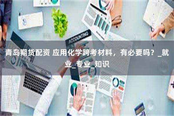 青岛期货配资 应用化学跨考材料，有必要吗？_就业_专业_知识