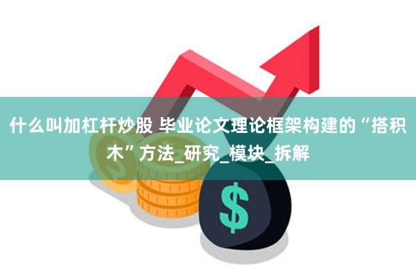 什么叫加杠杆炒股 毕业论文理论框架构建的“搭积木”方法_研究_模块_拆解