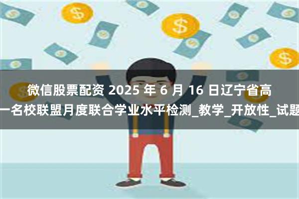 微信股票配资 2025 年 6 月 16 日辽宁省高一名校联盟月度联合学业水平检测_教学_开放性_试题