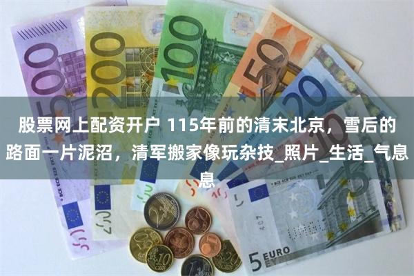 股票网上配资开户 115年前的清末北京，雪后的路面一片泥沼，清军搬家像玩杂技_照片_生活_气息