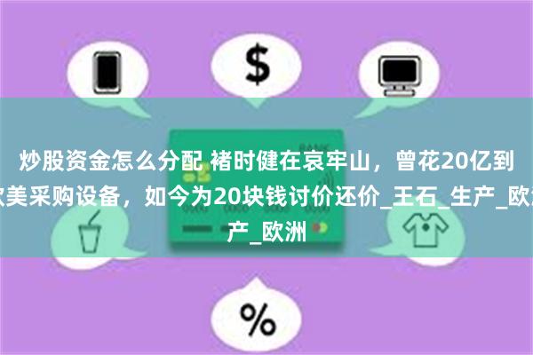 炒股资金怎么分配 褚时健在哀牢山，曾花20亿到欧美采购设备，如今为20块钱讨价还价_王石_生产_欧洲