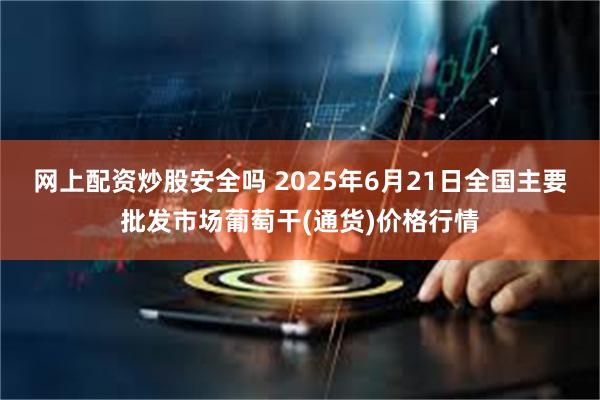 网上配资炒股安全吗 2025年6月21日全国主要批发市场葡萄干(通货)价格行情