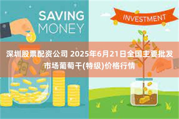 深圳股票配资公司 2025年6月21日全国主要批发市场葡萄干(特级)价格行情