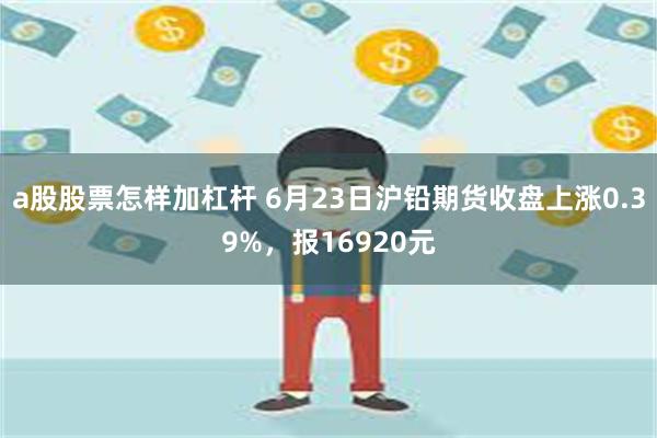 a股股票怎样加杠杆 6月23日沪铅期货收盘上涨0.39%，报16920元