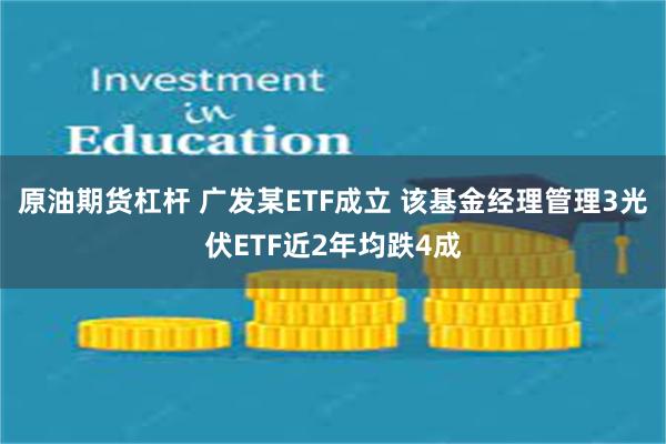 原油期货杠杆 广发某ETF成立 该基金经理管理3光伏ETF近2年均跌4成