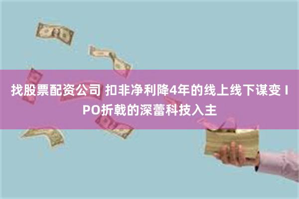 找股票配资公司 扣非净利降4年的线上线下谋变 IPO折戟的深蕾科技入主