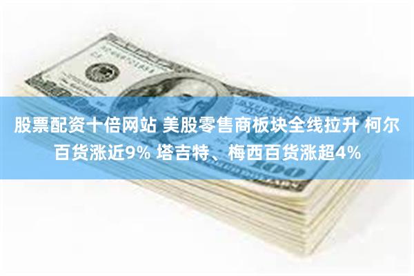 股票配资十倍网站 美股零售商板块全线拉升 柯尔百货涨近9% 塔吉特、梅西百货涨超4%